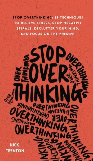 Stop Overthinking - 23 Techniques to Relieve Stress, Stop Negative Spirals,