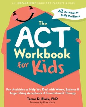 The ACT Workbook for Kids - Fun Activities to Help You Deal with Worry, Sad