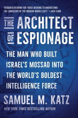 Architect of Espionage - The Man Who Built Israel's Mossad into the World's