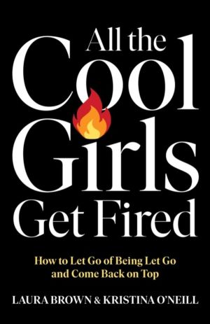 All the Cool Girls Get Fired - How to Let Go of Being Let Go and Come Back
