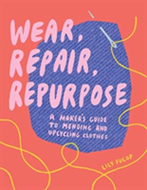 Wear, Repair, Repurpose - A Maker's Guide to Mending and Upcycling Clothes