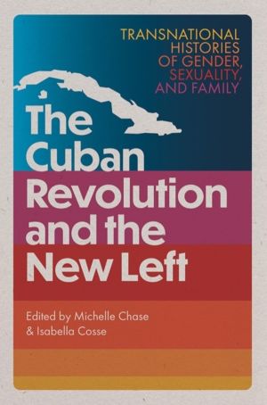 Cuban Revolution and the New Left - Transnational Histories of Gender, Sexu