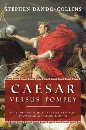 Caesar Versus Pompey - Determining RomeÔÇÖs Greatest General, Statesman & N