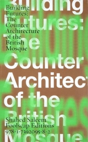 Building Futures - The Counter Architecture of the British Mosque Shahed Sa