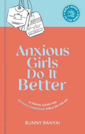 Anxious Girls Do It Better - A Travel Guide for (Slightly Nervous) Girls on