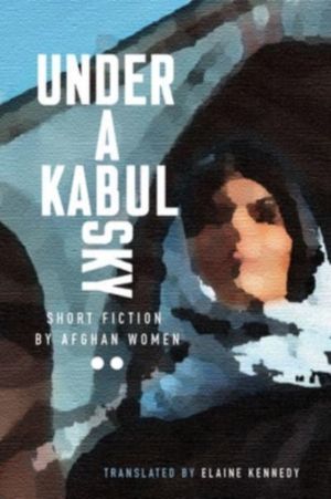 Under a Kabul Sky - Short Fiction by Afghan Women