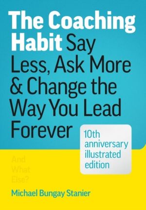 Coaching Habit - Say Less, Ask More, and Change the Way You Lead Forever