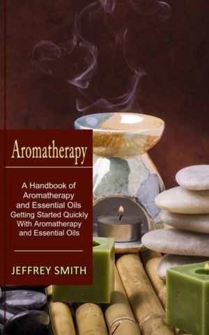 Aromatherapy - A Handbook of Aromatherapy and Essential Oils (Getting Start