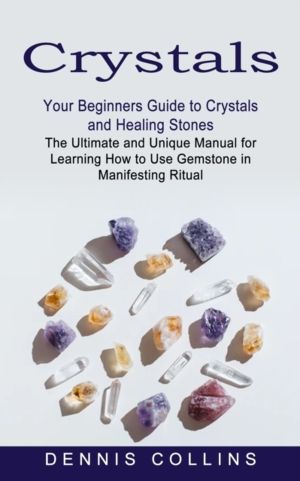 Crystals - Your Beginners Guide to Crystals and Healing Stones (The Ultimat