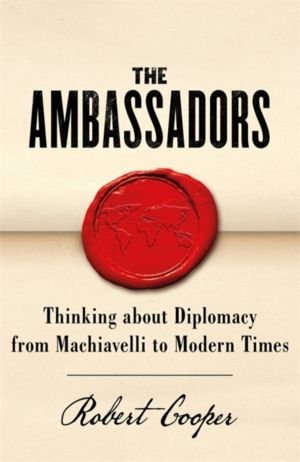 Ambassadors - Thinking about Diplomacy from Machiavelli to Modern Times