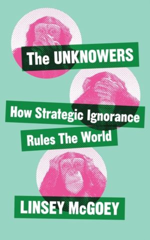 Unknowers - How Strategic Ignorance Rules the World