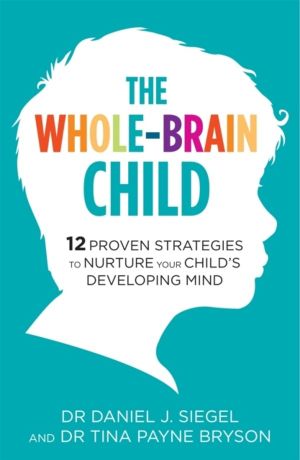 Whole-Brain Child - 12 Proven Strategies to Nurture Your Child's Developing
