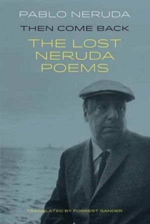 Then Come Back - The Lost Poems of Pablo Neruda