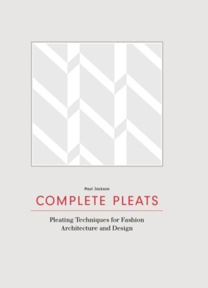 Complete Pleats - Pleating Techniques for Fashion, Architecture and Design