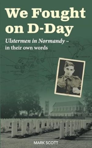 We Fought on D-Day - Ulstermen in Normandy, in Their Own Words