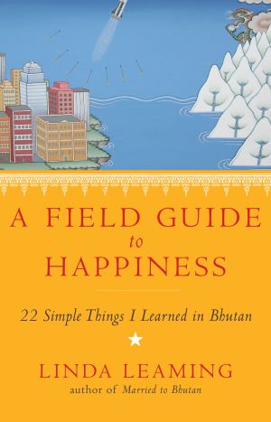 Field guide to happiness - what i learned in bhutan about living, loving an