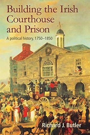 Building the Irish Courthouse and Prison - A Political History, 1750-1850