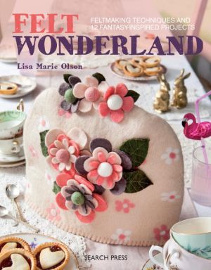 Felt wonderland - feltmaking techniques and 12 fantasy-inspired projects