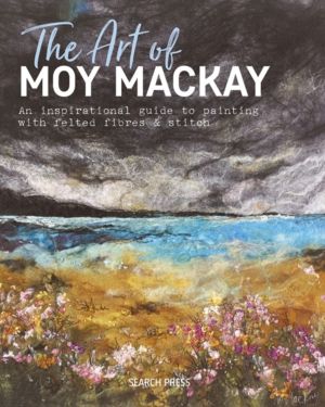 Art of Moy Mackay - An Inspirational Guide to Painting with Felted Fibres &
