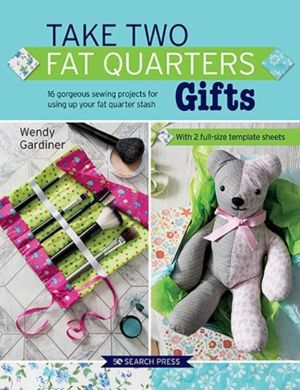 Take Two Fat Quarters: Gifts - 16 Gorgeous Sewing Projects for Using Up You