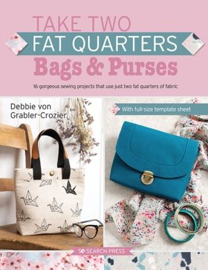 Take Two Fat Quarters: Bags & Purses - 16 Gorgeous Sewing Projects That Use