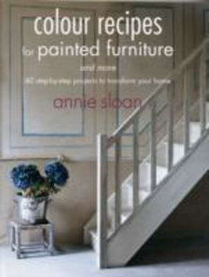 Colour Recipes for Painted Furniture and More - 40 Step-by-Step Projects to