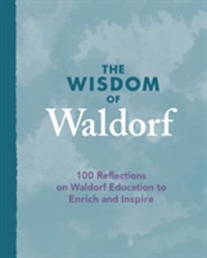 Wisdom of Waldorf - 100 Reflections on Waldorf Education to Enrich and Insp