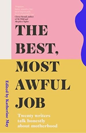 Best, Most Awful Job - Twenty Writers Talk Honestly About Motherhood