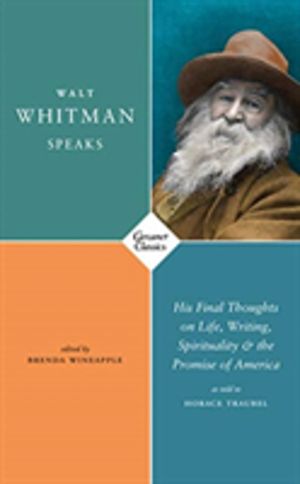 Walt Whitman Speaks - His Final Thoughts on Life, Writing, Spirituality, an