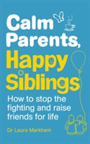 Calm Parents, Happy Siblings - How to stop the fighting and raise friends f