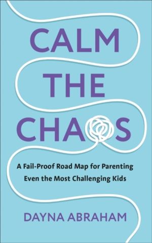 Calm the Chaos - A Fail-Proof Road Map for Parenting Even the Most Challeng