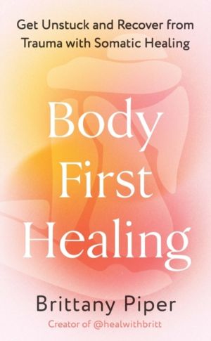 Body First Healing - Get Unstuck and Recover from Trauma with Somatic Heali
