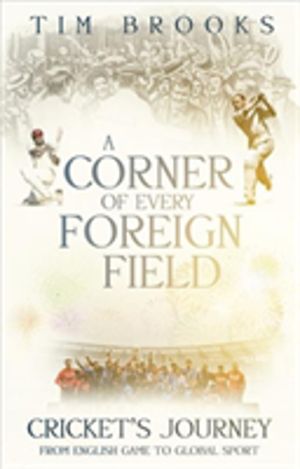 Corner of Every Foreign Field - Cricket's Journey from English Game to Glob