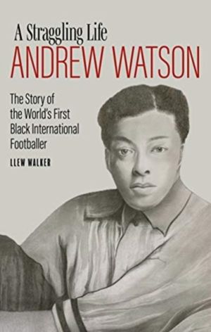 Andrew Watson; a Straggling Life - The Story of the World's First Black Int