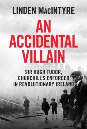 An Accidental Villain - Sir Hugh Tudor, Churchill's Enforcer in Revolutiona