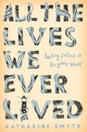 All the Lives We Ever Lived - Seeking Solace in Virginia Woolf