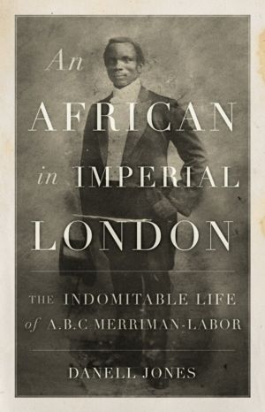 African in Imperial London - The Indomitable Life of A. B. C. Merriman-Labo