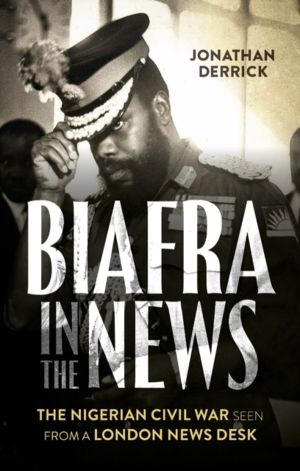 Biafra in the News - The Nigerian Civil War Seen from a London News Desk