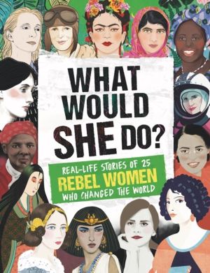 What Would SHE Do? - Real-life stories of 25 rebel women who changed the wo