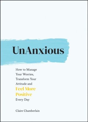 UnAnxious - How to Manage Your Worries, Transform Your Attitude and Feel Mo