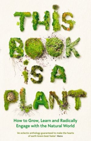 This Book is a Plant - How to Grow, Learn and Radically Engage with the Nat