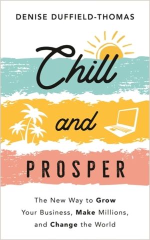 Chill and Prosper - The New Way to Grow Your Business, Make Millions, and C
