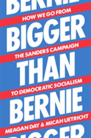 Bigger Than Bernie - How We Go from the Sanders Campaign to Democratic Soci