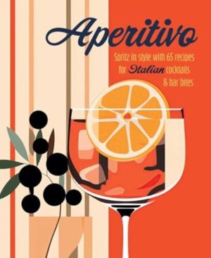 Aperitivo - Spritz in Style with Over 80 Recipes for Italian Cocktails & Ba