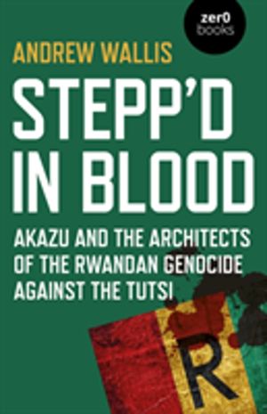 Stepp'd in Blood - Akazu and the architects of the Rwandan genocide against