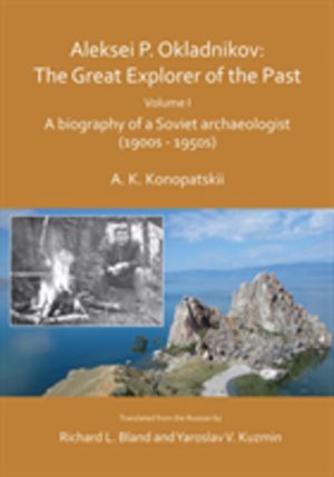 Aleksei P. Okladnikov: The Great Explorer of the Past. Volume I - A biograp