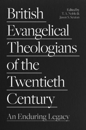 British Evangelical Theologians of the Twentieth Century - An Enduring Lega