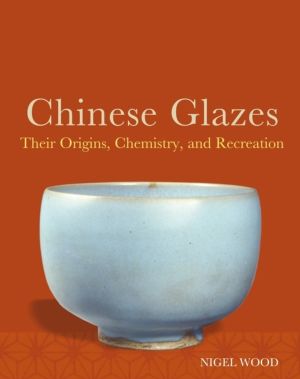 Chinese Glazes - Their Origins, Chemistry and Re-creation