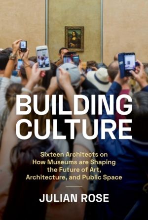 Building Culture - Sixteen Architects on How Museums Are Shaping the Future
