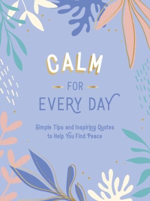 Calm for Every Day - Simple Tips and Inspiring Quotes to Help You Find Peac